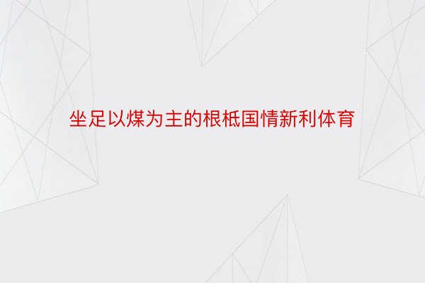 坐足以煤为主的根柢国情新利体育