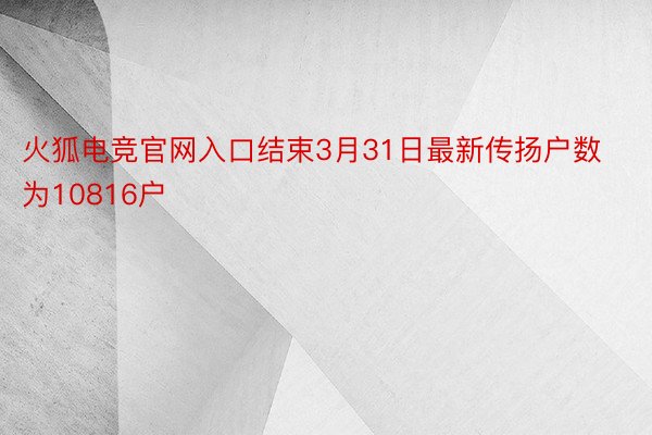 火狐电竞官网入口结束3月31日最新传扬户数为10816户