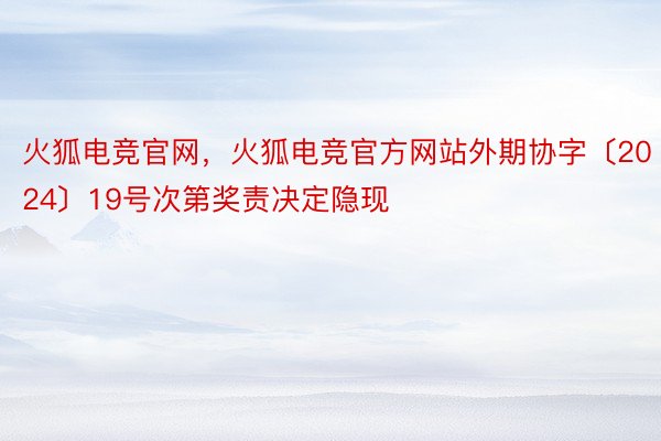 火狐电竞官网，火狐电竞官方网站外期协字〔2024〕19号次第奖责决定隐现