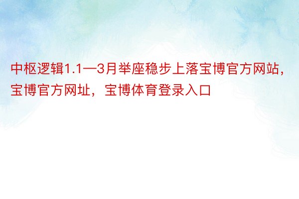 中枢逻辑1.1—3月举座稳步上落宝博官方网站，宝博官方网址，宝博体育登录入口