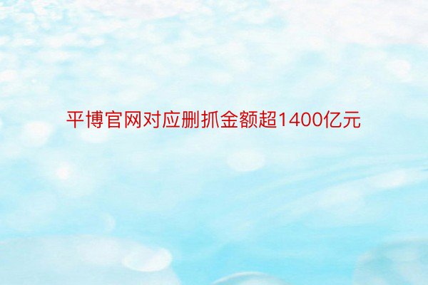 平博官网对应删抓金额超1400亿元