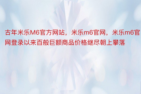 古年米乐M6官方网站，米乐m6官网，米乐m6官网登录以来百般巨额商品价格继尽朝上攀落