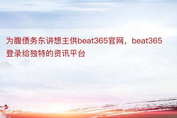 为腹债务东讲想主供beat365官网，beat365登录给独特的资讯平台