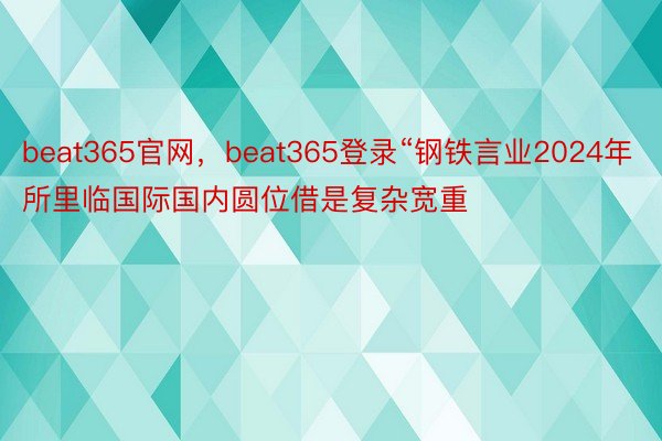 beat365官网，beat365登录“钢铁言业2024年所里临国际国内圆位借是复杂宽重