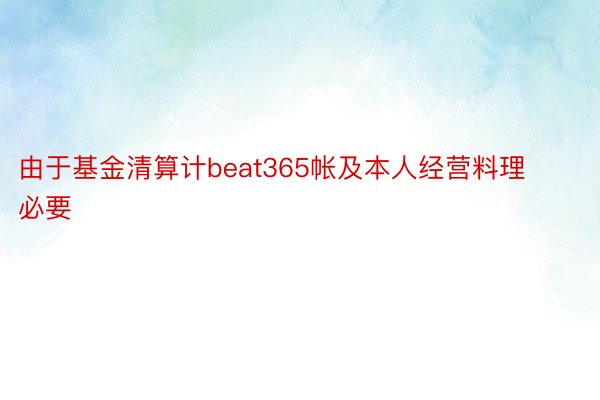 由于基金清算计beat365帐及本人经营料理必要