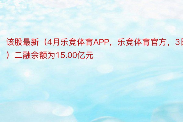 该股最新（4月乐竞体育APP，乐竞体育官方，3日）二融余额为15.00亿元