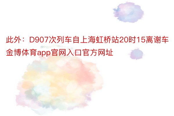 此外：D907次列车自上海虹桥站20时15离谢车金博体育app官网入口官方网址