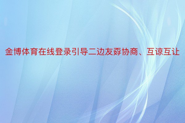 金博体育在线登录引导二边友孬协商、互谅互让