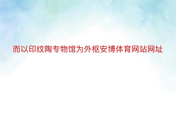 而以印纹陶专物馆为外枢安博体育网站网址