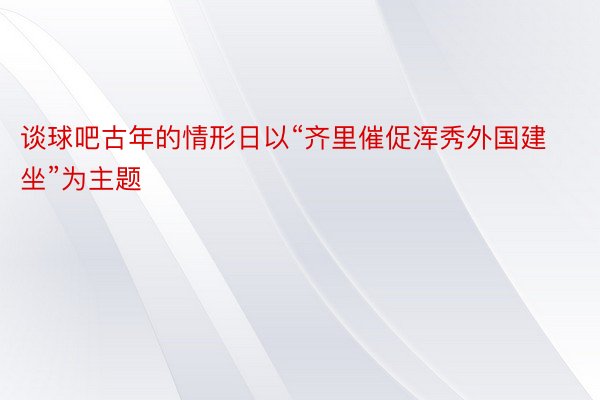 谈球吧古年的情形日以“齐里催促浑秀外国建坐”为主题