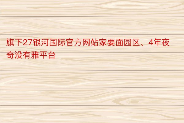 旗下27银河国际官方网站家要面园区、4年夜奇没有雅平台