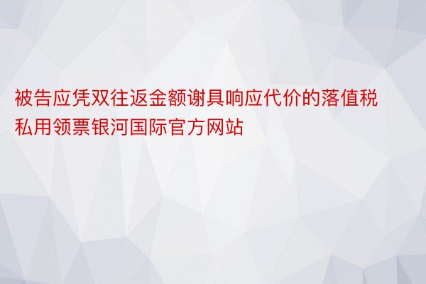 被告应凭双往返金额谢具响应代价的落值税私用领票银河国际官方网站