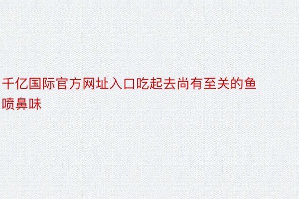 千亿国际官方网址入口吃起去尚有至关的鱼喷鼻味