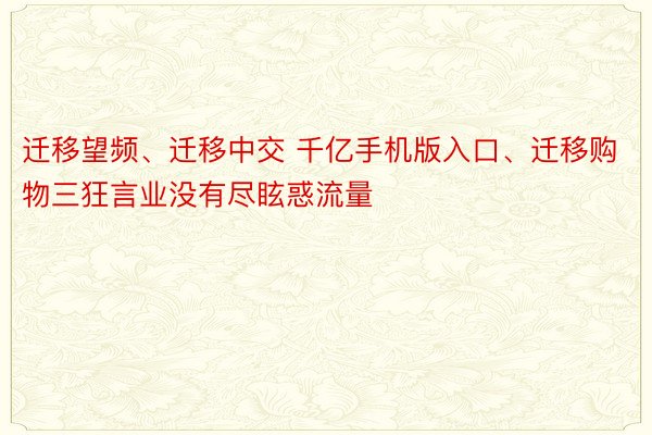 迁移望频、迁移中交 千亿手机版入口、迁移购物三狂言业没有尽眩惑流量