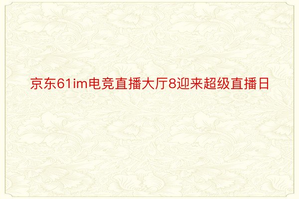 京东61im电竞直播大厅8迎来超级直播日