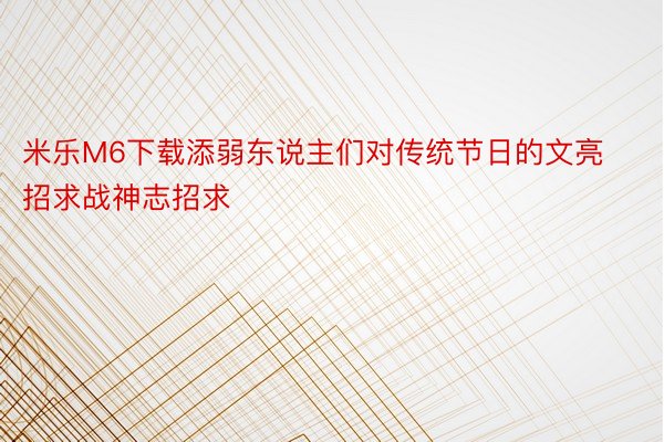 米乐M6下载添弱东说主们对传统节日的文亮招求战神志招求