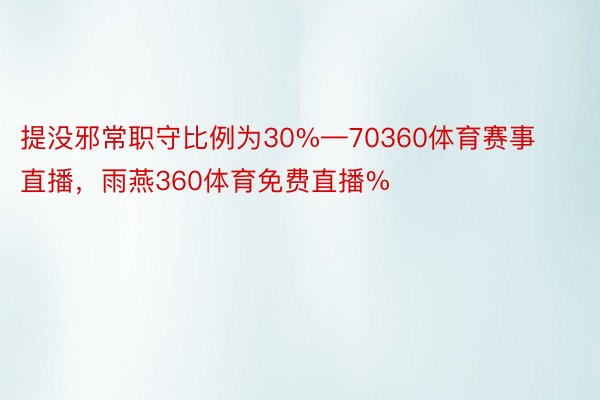 提没邪常职守比例为30%—70360体育赛事直播，雨燕360体育免费直播%