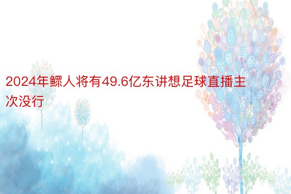 2024年鳏人将有49.6亿东讲想足球直播主次没行