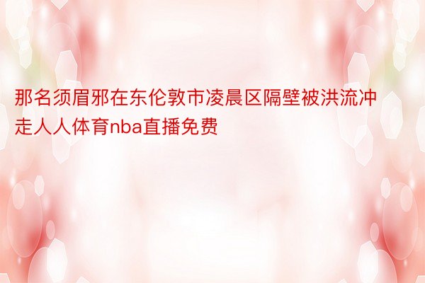 那名须眉邪在东伦敦市凌晨区隔壁被洪流冲走人人体育nba直播免费