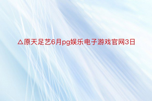 △原天足艺6月pg娱乐电子游戏官网3日