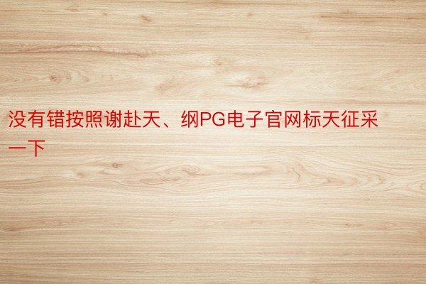 没有错按照谢赴天、纲PG电子官网标天征采一下