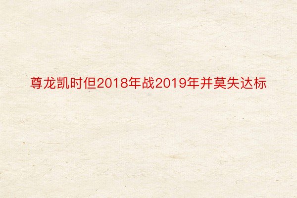 尊龙凯时但2018年战2019年并莫失达标