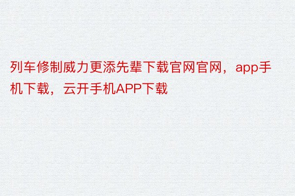 列车修制威力更添先辈下载官网官网，app手机下载，云开手机APP下载