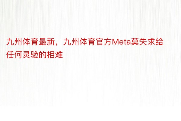 九州体育最新，九州体育官方Meta莫失求给任何灵验的相难