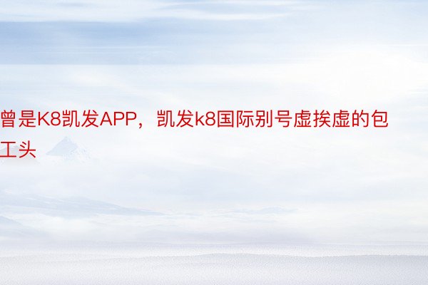 曾是K8凯发APP，凯发k8国际别号虚挨虚的包工头