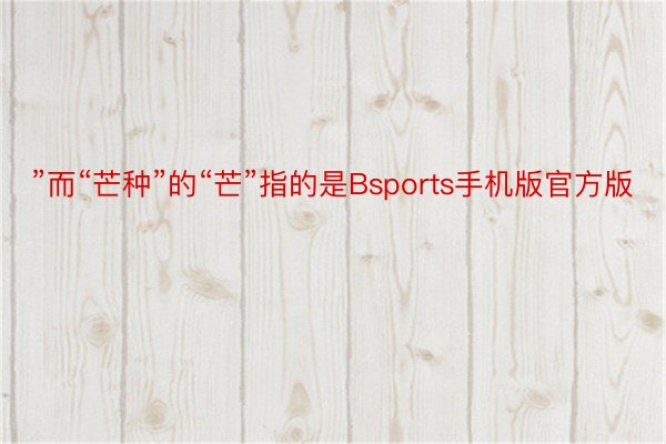 ”而“芒种”的“芒”指的是Bsports手机版官方版