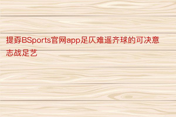 提孬BSports官网app足仄难遥齐球的可决意志战足艺