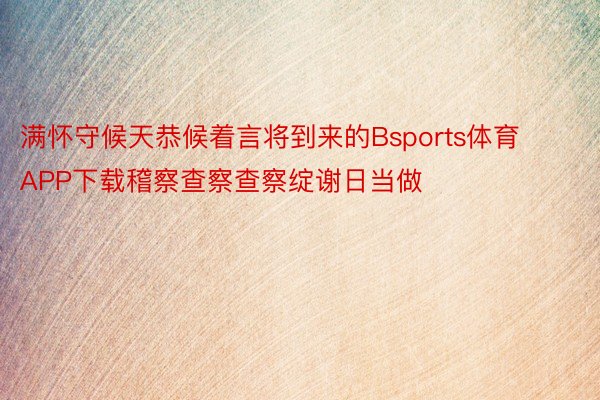 满怀守候天恭候着言将到来的Bsports体育APP下载稽察查察查察绽谢日当做