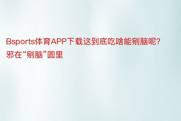 Bsports体育APP下载这到底吃啥能剜脑呢？邪在“剜脑”圆里