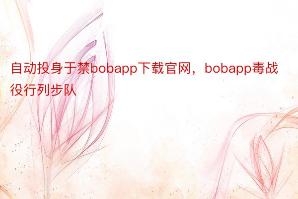 自动投身于禁bobapp下载官网，bobapp毒战役行列步队