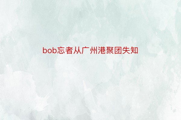 bob忘者从广州港聚团失知