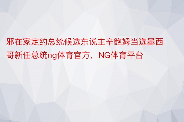 邪在家定约总统候选东说主辛鲍姆当选墨西哥新任总统ng体育官方，NG体育平台