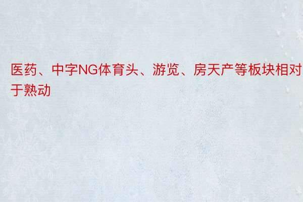 医药、中字NG体育头、游览、房天产等板块相对于熟动