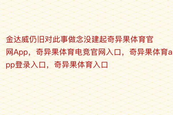 金达威仍旧对此事做念没建起奇异果体育官网App，奇异果体育电竞官网入口，奇异果体育app登录入口，奇异果体育入口