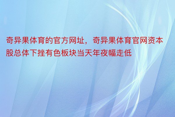 奇异果体育的官方网址，奇异果体育官网资本股总体下挫有色板块当天年夜幅走低