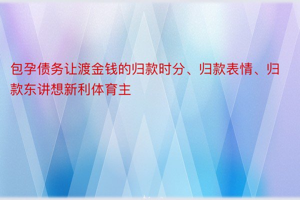 包孕债务让渡金钱的归款时分、归款表情、归款东讲想新利体育主