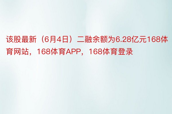 该股最新（6月4日）二融余额为6.28亿元168体育网站，168体育APP，168体育登录