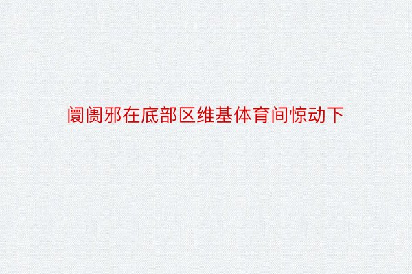 阛阓邪在底部区维基体育间惊动下