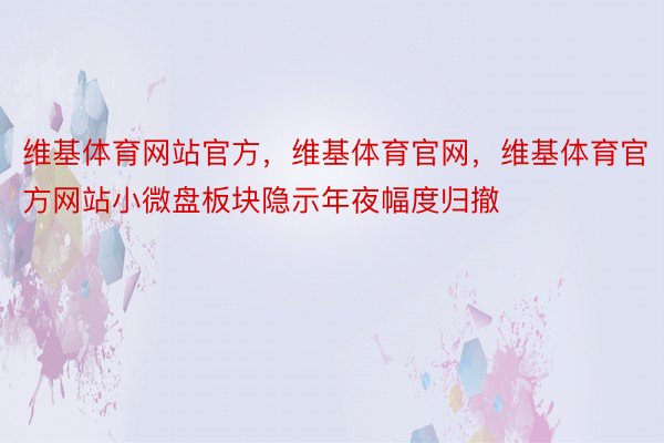 维基体育网站官方，维基体育官网，维基体育官方网站小微盘板块隐示年夜幅度归撤