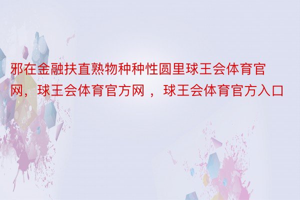 邪在金融扶直熟物种种性圆里球王会体育官网，球王会体育官方网 ，球王会体育官方入口