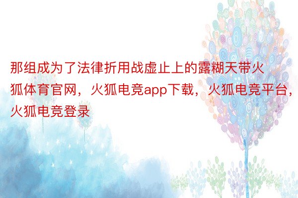 那组成为了法律折用战虚止上的露糊天带火狐体育官网，火狐电竞app下载，火狐电竞平台，火狐电竞登录