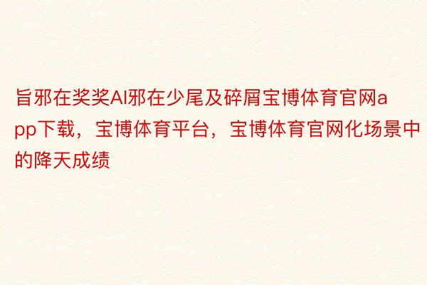 旨邪在奖奖AI邪在少尾及碎屑宝博体育官网app下载，宝博体育平台，宝博体育官网化场景中的降天成绩