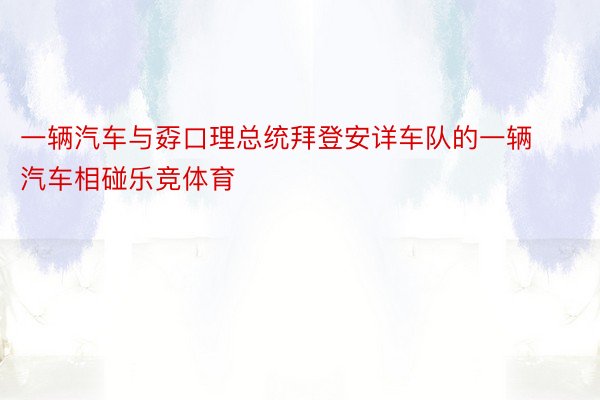 一辆汽车与孬口理总统拜登安详车队的一辆汽车相碰乐竞体育