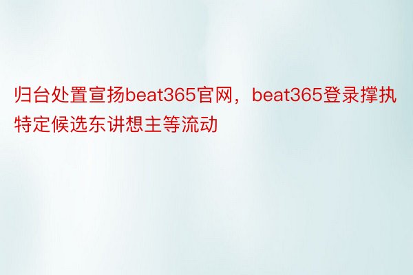 归台处置宣扬beat365官网，beat365登录撑执特定候选东讲想主等流动