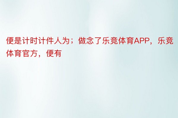 便是计时计件人为；做念了乐竞体育APP，乐竞体育官方，便有