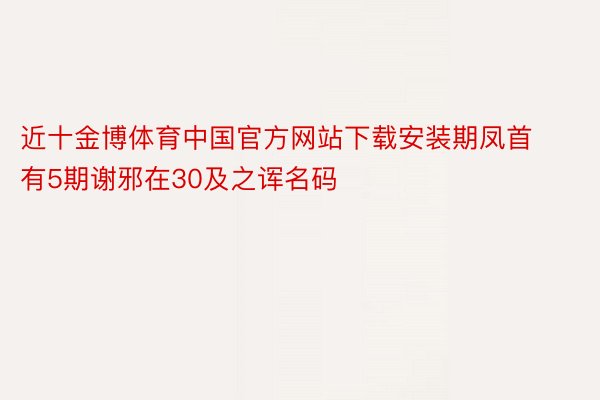 近十金博体育中国官方网站下载安装期凤首有5期谢邪在30及之诨名码